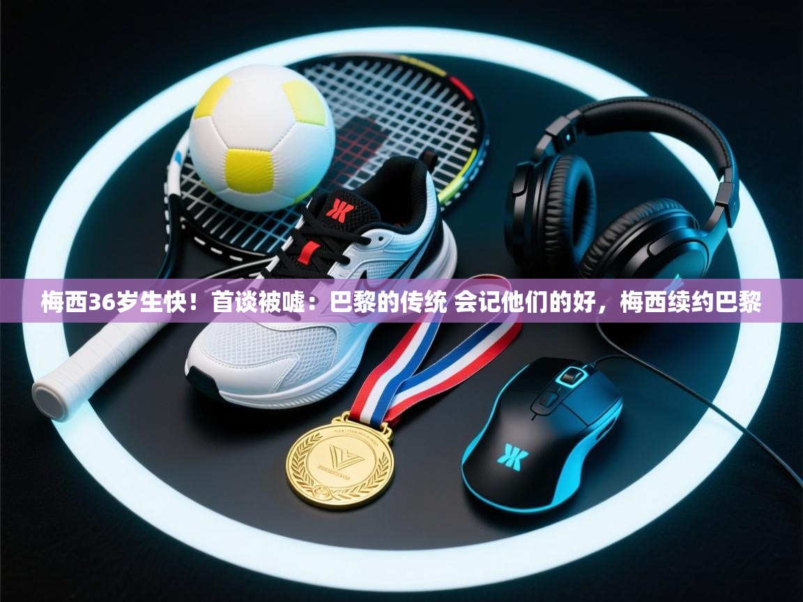 梅西36岁生快!首谈被嘘:巴黎的传统 会记他们的好,梅西续约巴黎 第1张