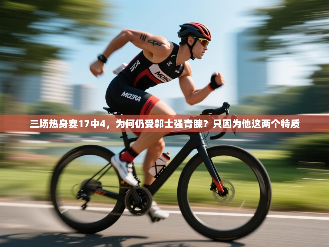 三场热身赛17中4,为何仍受郭士强青睐?只因为他这两个特质 第1张