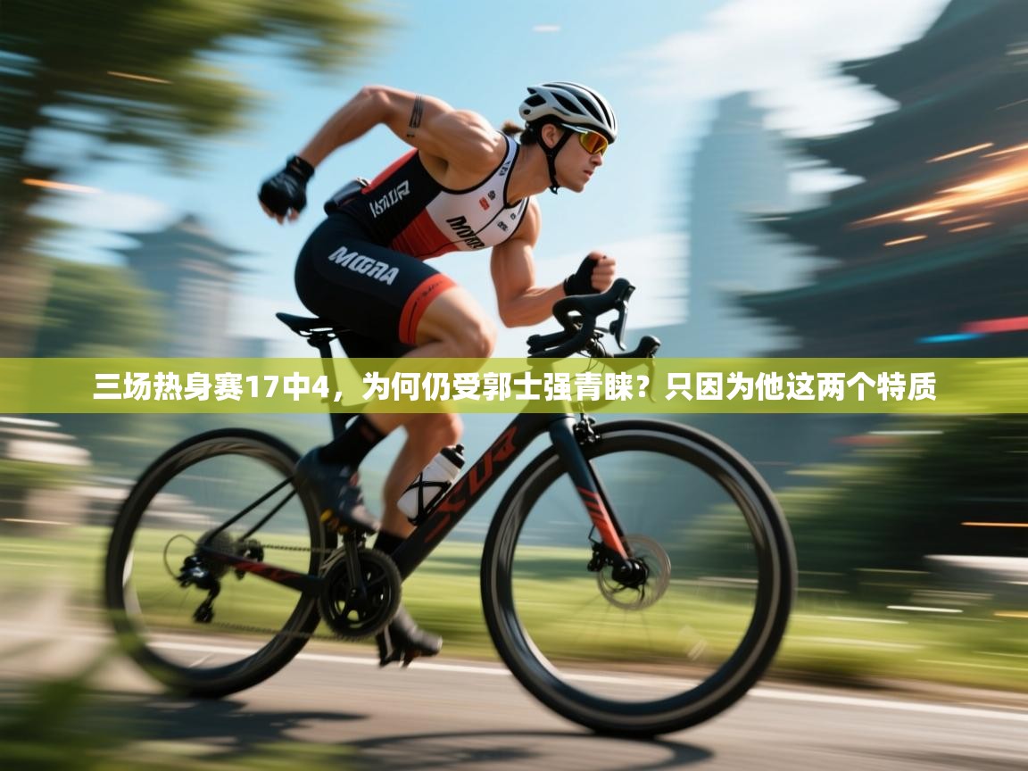 三场热身赛17中4,为何仍受郭士强青睐?只因为他这两个特质 第2张