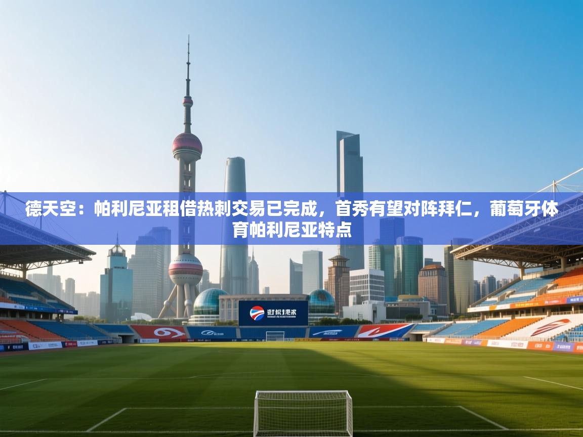 德天空:帕利尼亚租借热刺交易已完成,首秀有望对阵拜仁,葡萄牙体育帕利尼亚特点 第1张