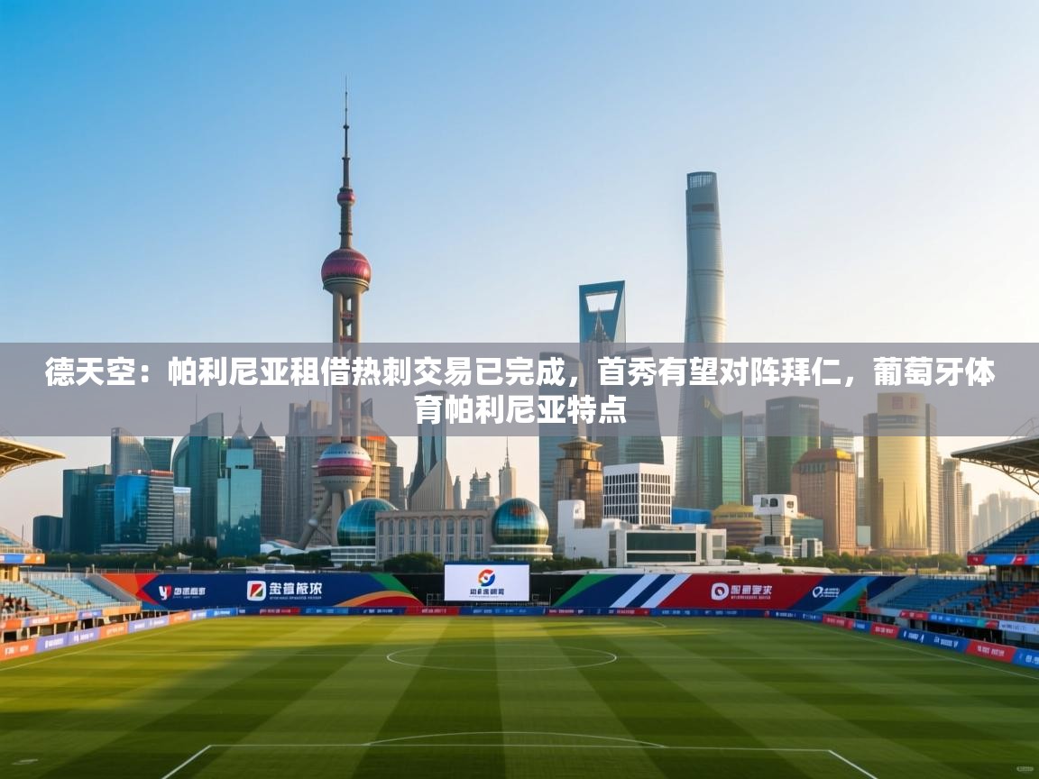 德天空:帕利尼亚租借热刺交易已完成,首秀有望对阵拜仁,葡萄牙体育帕利尼亚特点 第2张