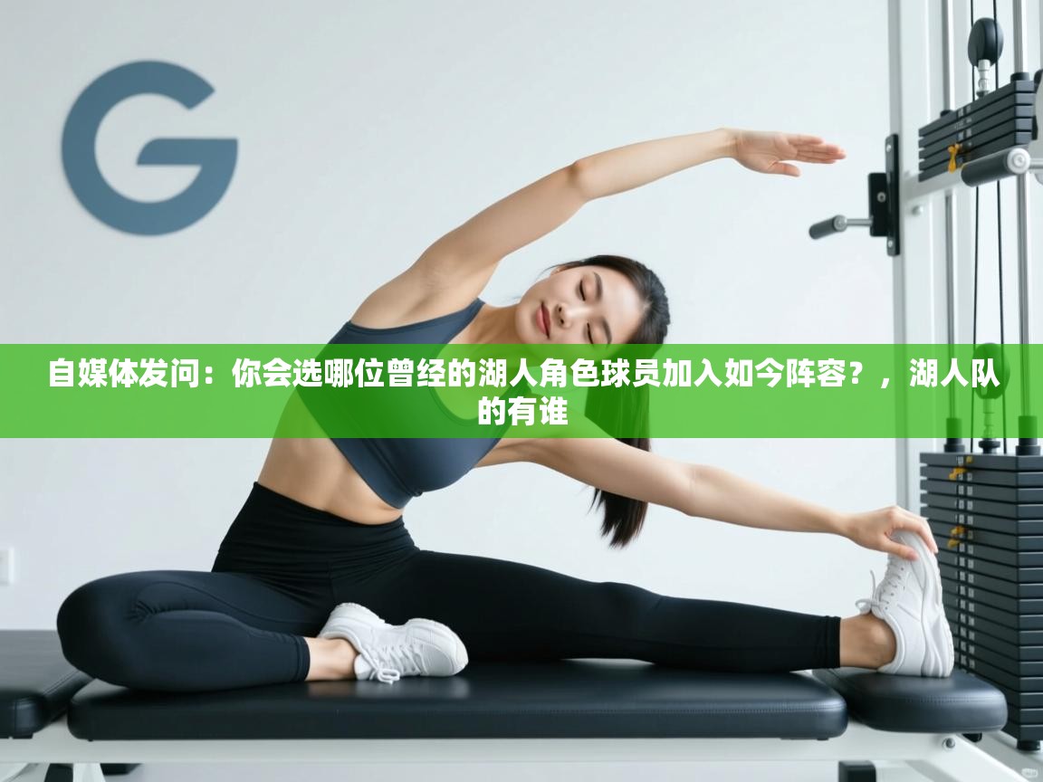 自媒体发问:你会选哪位曾经的湖人角色球员加入如今阵容?,湖人队的有谁 第2张