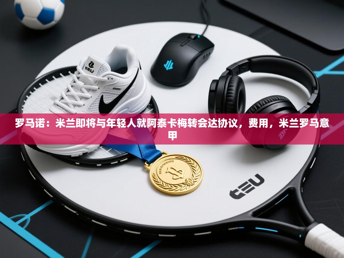 罗马诺：米兰即将与年轻人就阿泰卡梅转会达协议，费用，米兰罗马意甲  第1张