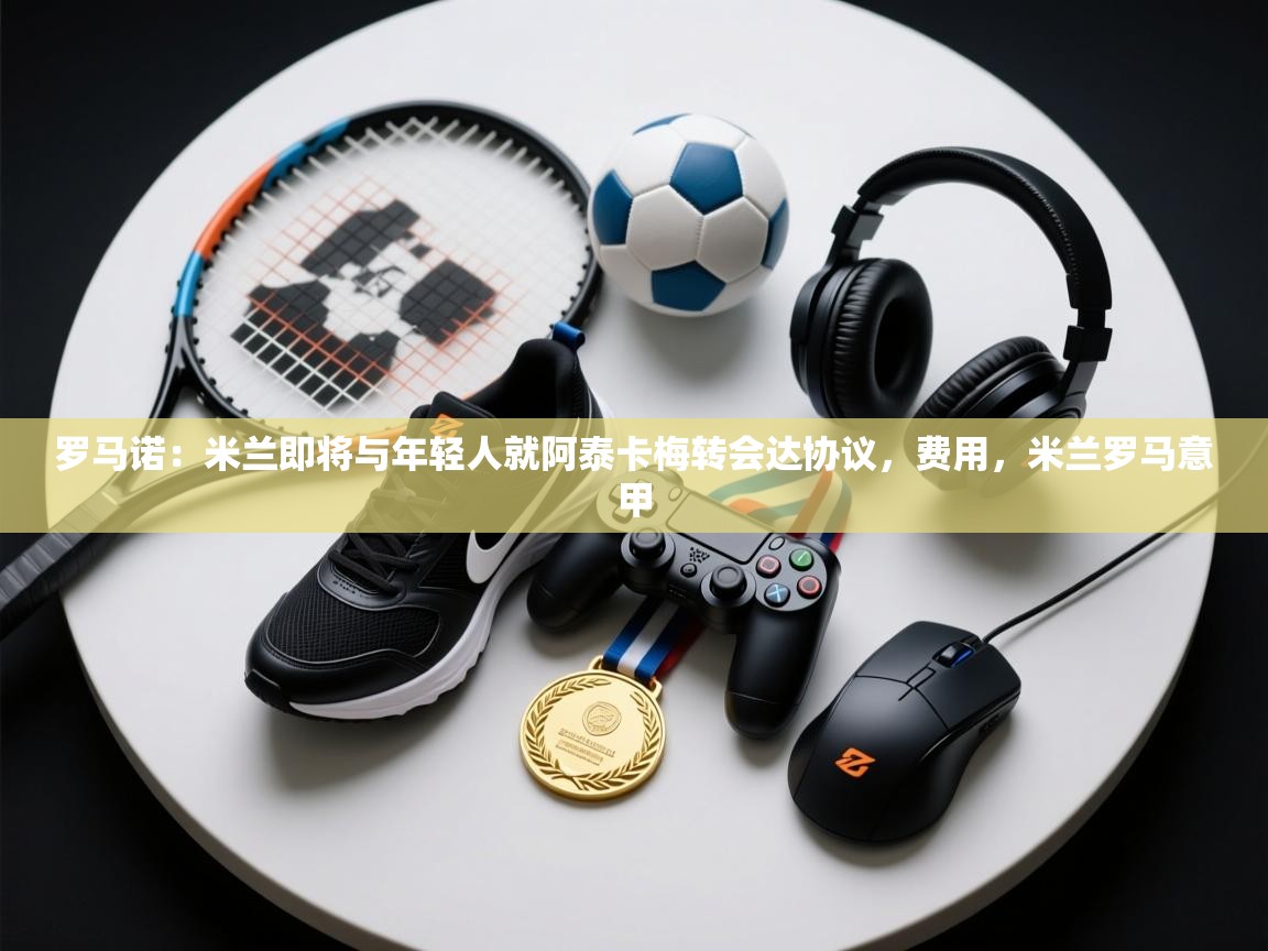 罗马诺：米兰即将与年轻人就阿泰卡梅转会达协议，费用，米兰罗马意甲  第2张