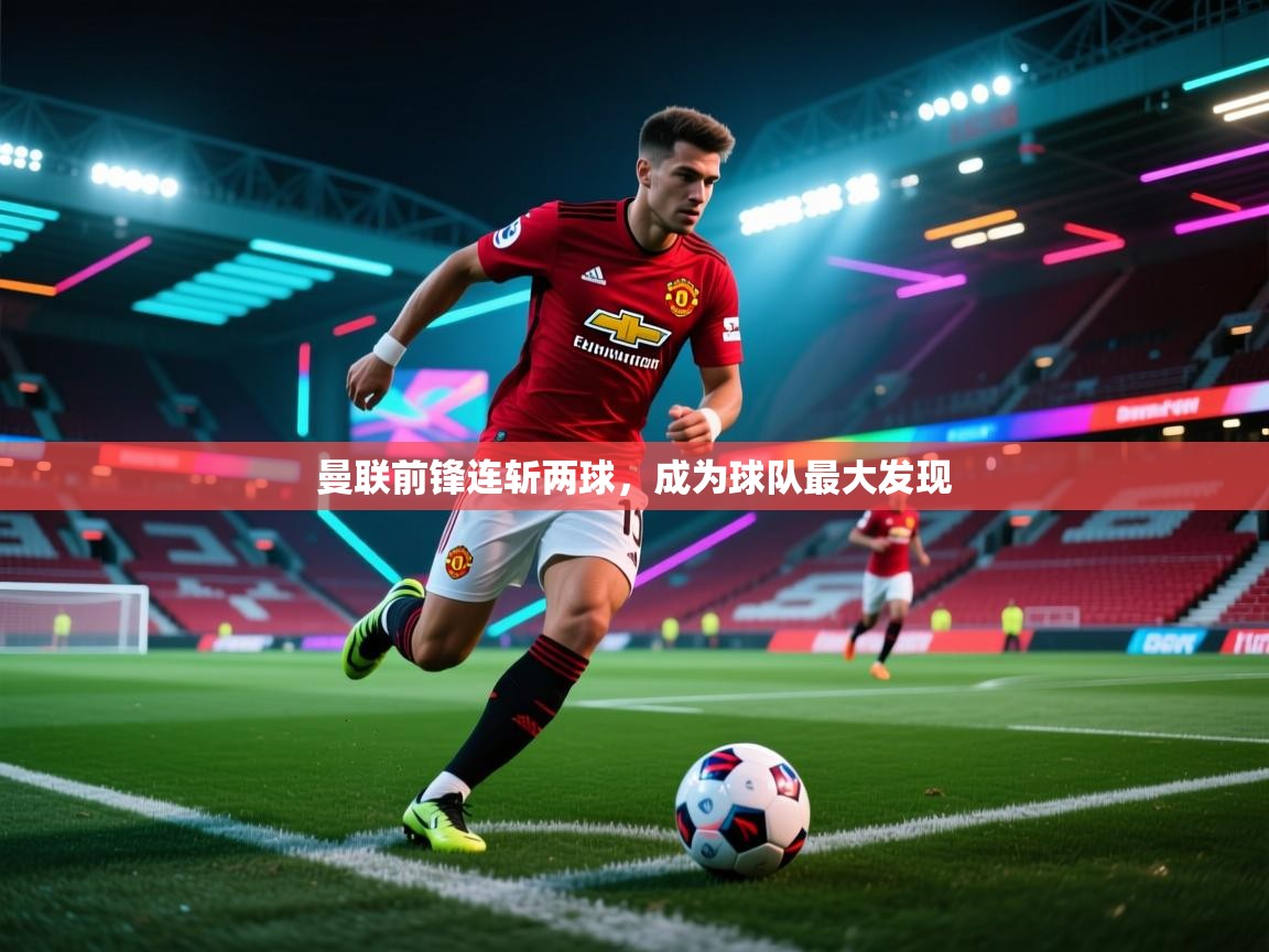 曼联前锋连斩两球，成为球队最大发现  第1张