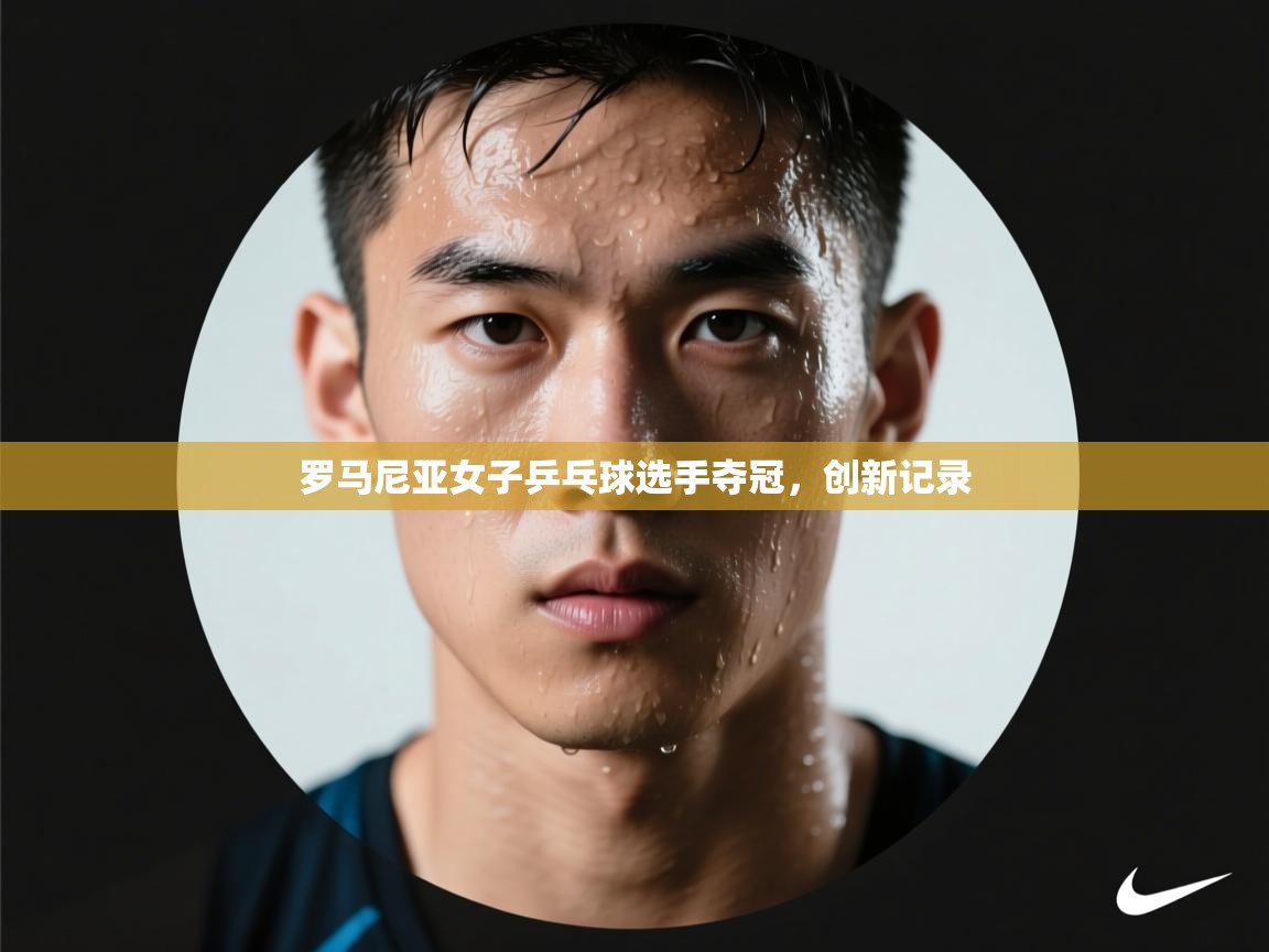 罗马尼亚女子乒乓球选手夺冠,创新记录 第1张